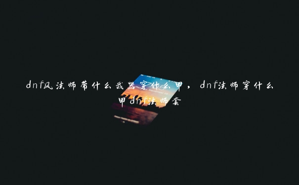 dnf风法师带什么武器穿什么甲，dnf法师穿什么甲dnf法师套