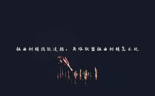 扭曲树精技能连招，英雄联盟扭曲树精怎么玩