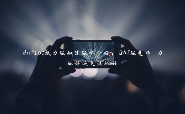 dnf100级力驱和法驱哪个好，DNF驱魔师 力驱好还是法驱好