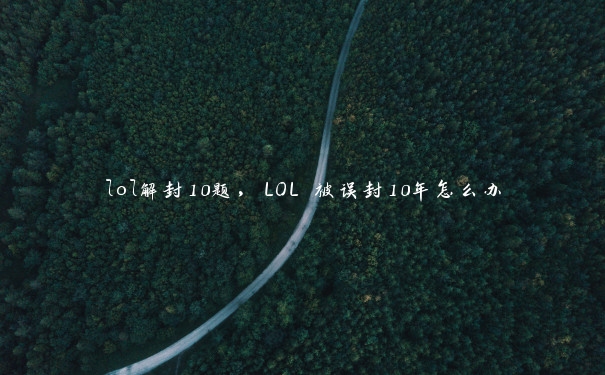 lol解封10题，LOL 被误封10年怎么办