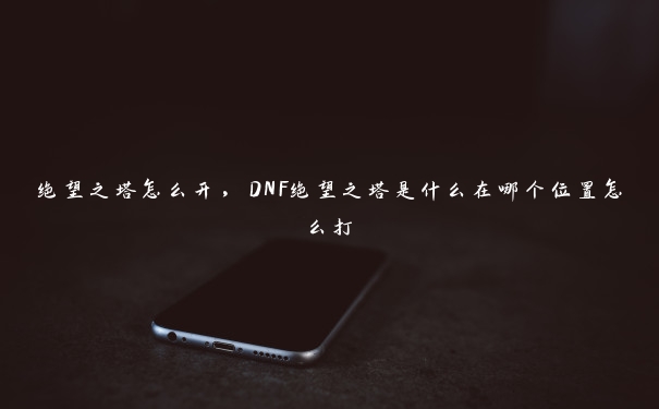 绝望之塔怎么开，DNF绝望之塔是什么在哪个位置怎么打