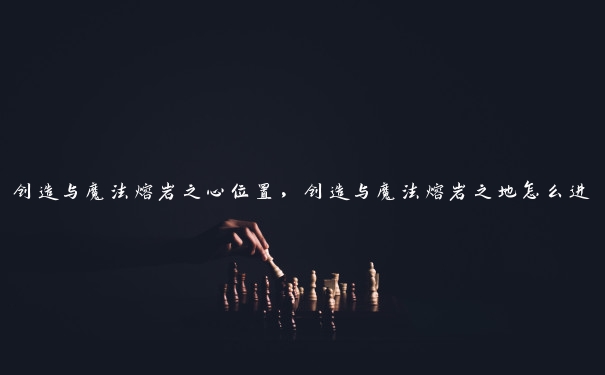 创造与魔法熔岩之心位置，创造与魔法熔岩之地怎么进