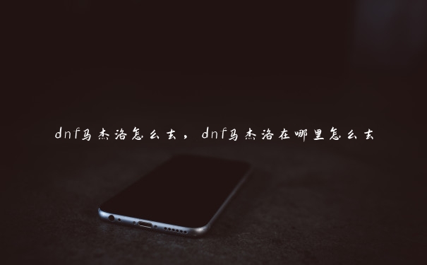 dnf马杰洛怎么去，dnf马杰洛在哪里怎么去