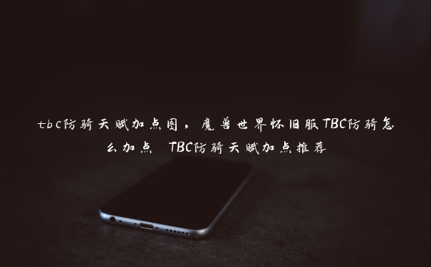 tbc防骑天赋加点图，魔兽世界怀旧服TBC防骑怎么加点 TBC防骑天赋加点推荐