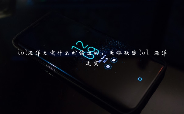 lol海洋之灾什么时候出的，英雄联盟lol 海洋之灾