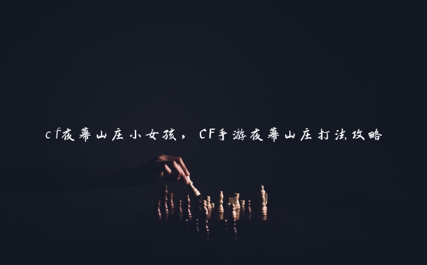 cf夜幕山庄小女孩，CF手游夜幕山庄打法攻略