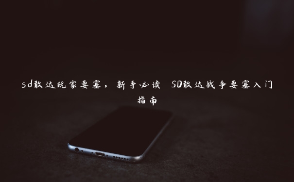 sd敢达玩家要塞，新手必读 SD敢达战争要塞入门指南