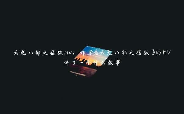 天龙八部之宿敌mv，许嵩《天龙八部之宿敌》的MV讲了一个什么故事