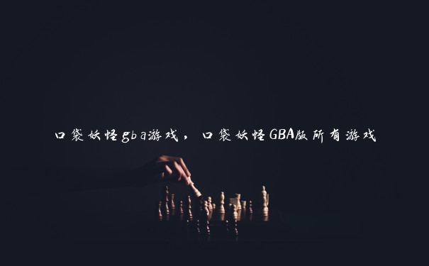 口袋妖怪gba游戏，口袋妖怪GBA版所有游戏