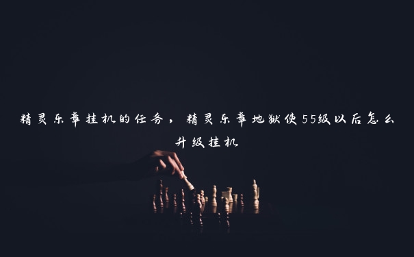 精灵乐章挂机的任务，精灵乐章地狱使55级以后怎么升级挂机