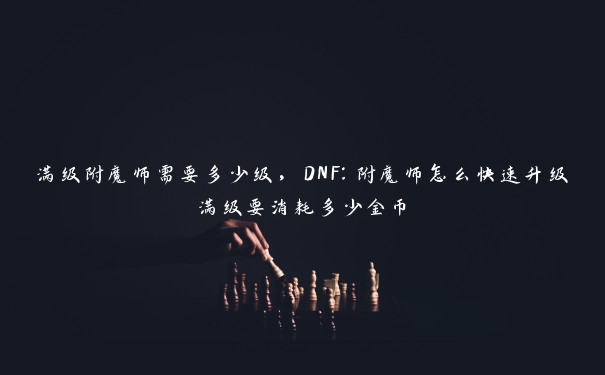 满级附魔师需要多少级，DNF：附魔师怎么快速升级满级要消耗多少金币