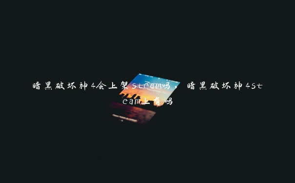 暗黑破坏神4会上架steam吗，暗黑破坏神4steam上有吗