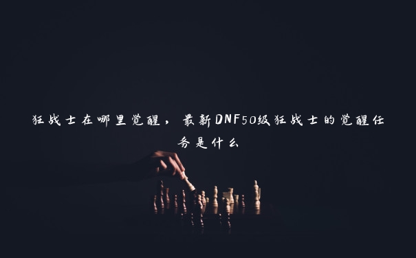 狂战士在哪里觉醒，最新DNF50级狂战士的觉醒任务是什么