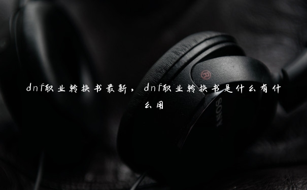 dnf职业转换书最新，dnf职业转换书是什么有什么用