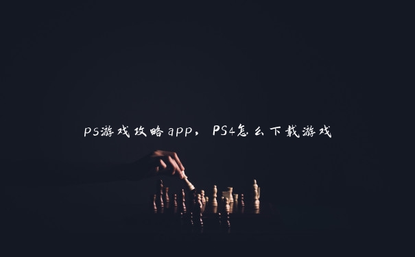 ps游戏攻略app，PS4怎么下载游戏