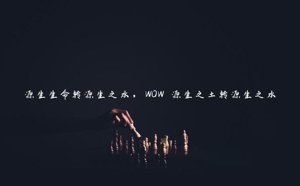 源生生命转源生之水，WOW 源生之土转源生之水