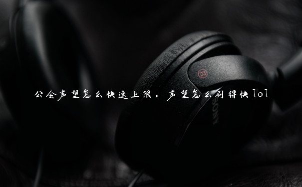 公会声望怎么快速上限，声望怎么刷得快lol