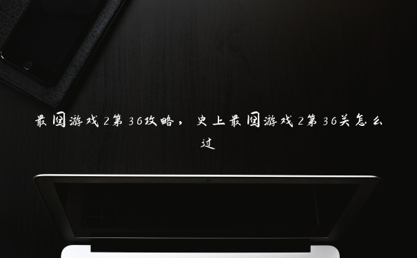 最囧游戏2第36攻略，史上最囧游戏2第36关怎么过