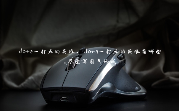 dota一打五的英雄，dota一打五的英雄有哪些,尽量写圈点给我