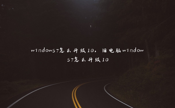 windows7怎么升级10，旧电脑windows7怎么升级10