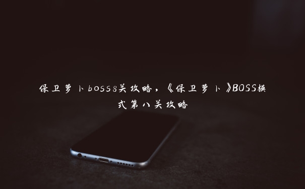 保卫萝卜boss8关攻略，《保卫萝卜》BOSS模式第八关攻略