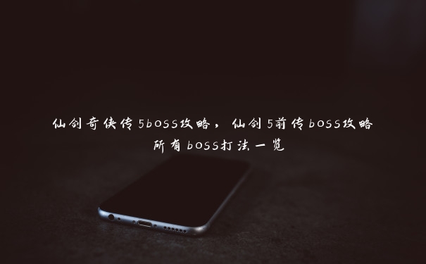 仙剑奇侠传5boss攻略，仙剑5前传boss攻略 所有boss打法一览