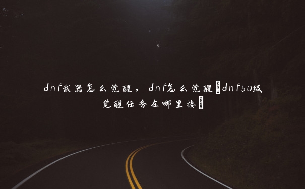 dnf武器怎么觉醒，dnf怎么觉醒(dnf50级觉醒任务在哪里接)