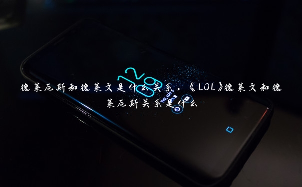 德莱厄斯和德莱文是什么关系，《LOL》德莱文和德莱厄斯关系是什么