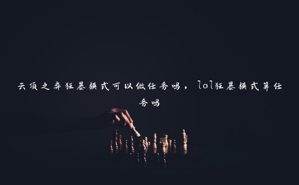 云顶之弈狂暴模式可以做任务吗，lol狂暴模式算任务吗