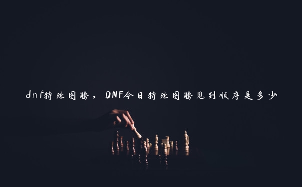 dnf特殊图腾，DNF今日特殊图腾见到顺序是多少