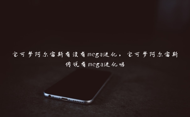 宝可梦阿尔宙斯有没有mega进化，宝可梦阿尔宙斯传说有mega进化吗