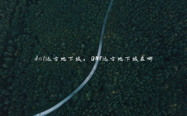 dnf远古地下城，DNF远古地下城在哪