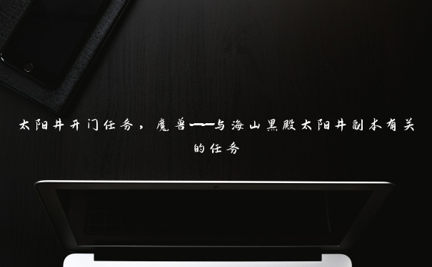 太阳井开门任务，魔兽——与海山黑殿太阳井副本有关的任务