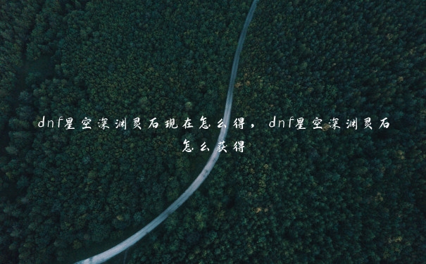 dnf星空深渊灵石现在怎么得，dnf星空深渊灵石怎么获得