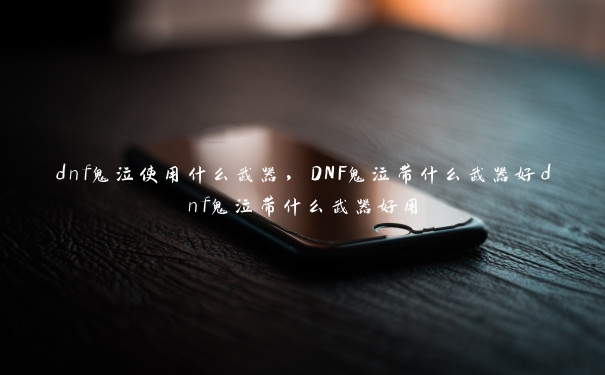 dnf鬼泣使用什么武器，DNF鬼泣带什么武器好dnf鬼泣带什么武器好用