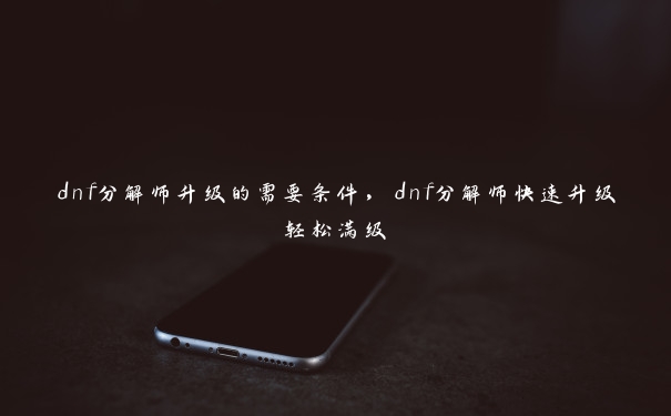 dnf分解师升级的需要条件，dnf分解师快速升级轻松满级