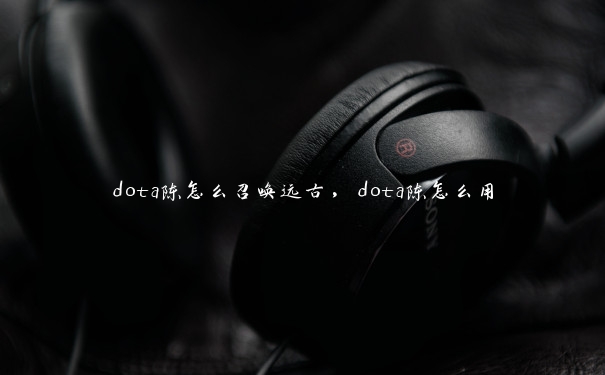 dota陈怎么召唤远古，dota陈怎么用