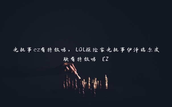 光执事ez有特效吗，LOL探险家光执事伊泽瑞尔皮肤有特效吗 EZ