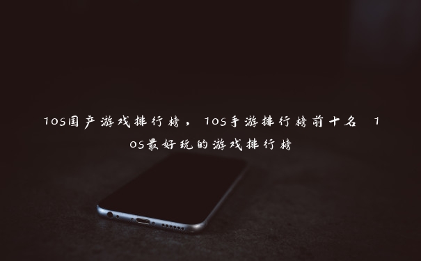 ios国产游戏排行榜，ios手游排行榜前十名 ios最好玩的游戏排行榜