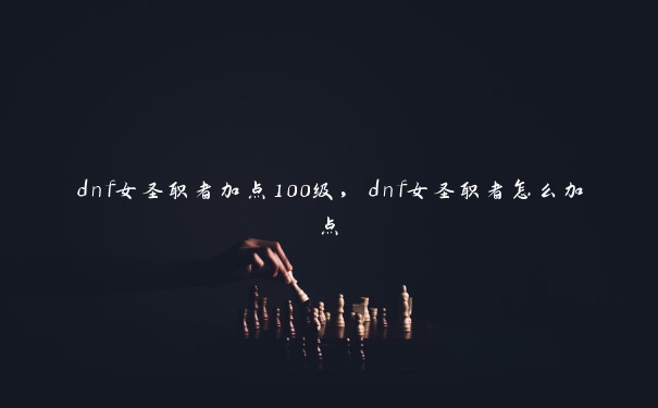 dnf女圣职者加点100级，dnf女圣职者怎么加点