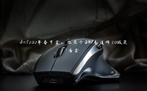 dnf202年春节套，推荐个DNF魔道师20级装备套