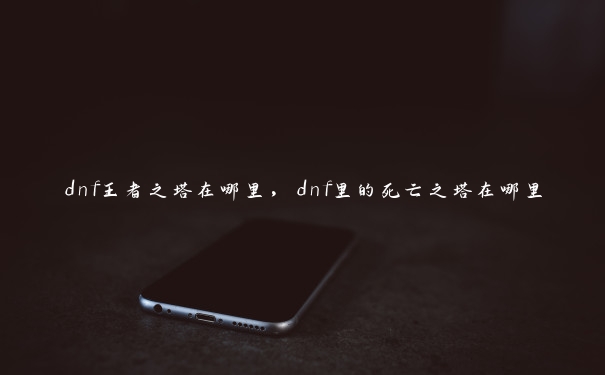 dnf王者之塔在哪里，dnf里的死亡之塔在哪里